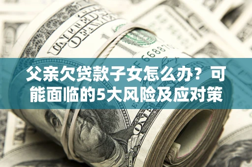 济南父亲欠贷款子女怎么办?可能面临的5大风险及应对策略 济南父亲欠贷款子女怎么办?可能面临的5大风险及应对策略