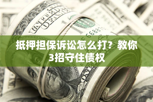 济南抵押担保诉讼怎么打？教你3招守住债权