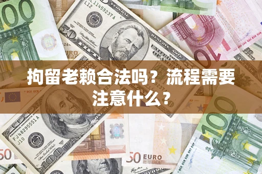 济南拘留老赖合法吗？流程需要注意什么？