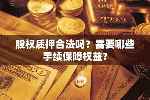 济南股权质押合法吗？需要哪些手续保障权益？