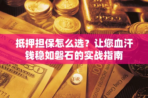 济南抵押担保怎么选？让您血汗钱稳如磐石的实战指南