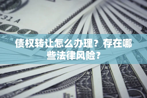 济南债权转让怎么办理？存在哪些法律风险？