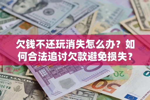 济南欠钱不还玩消失怎么办？如何合法追讨欠款避免损失？