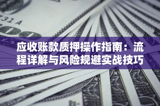 济南应收账款质押操作指南:流程详解与风险规避实战技巧 济南应收账款质押操作指南:流程详解与风险规避实战技巧
