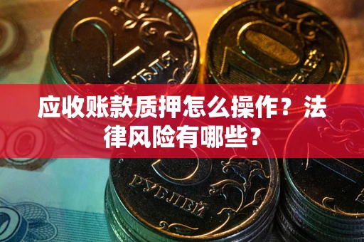 济南应收账款质押怎么操作？法律风险有哪些？