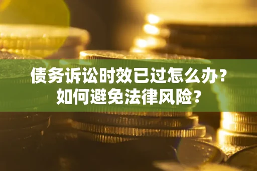 济南债务诉讼时效已过怎么办？如何避免法律风险？