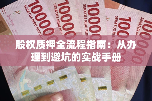 济南股权质押全流程指南：从办理到避坑的实战手册