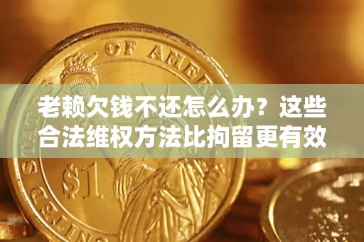 济南老赖欠钱不还怎么办？这些合法维权方法比拘留更有效
