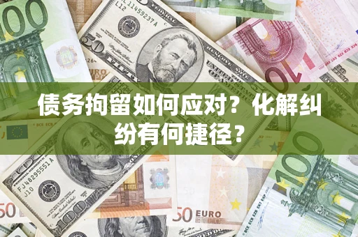 济南债务拘留如何应对？化解纠纷有何捷径？