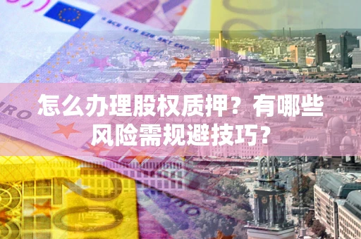 济南怎么办理股权质押？有哪些风险需规避技巧？