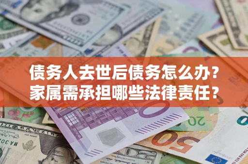 济南债务人去世后债务怎么办？家属需承担哪些法律责任？