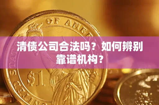 济南清债公司合法吗?如何辨别靠谱机构? 济南清债公司合法吗?如何辨别靠谱机构?
