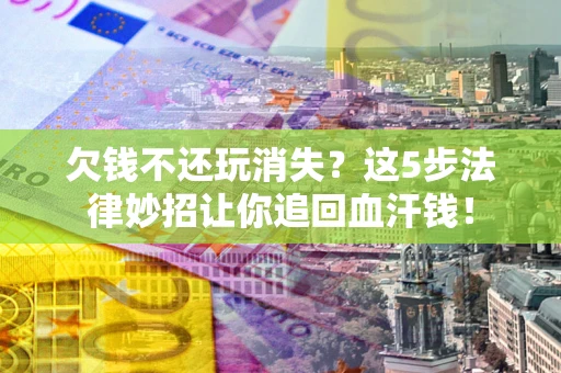 济南欠钱不还玩消失？这5步法律妙招让你追回血汗钱！