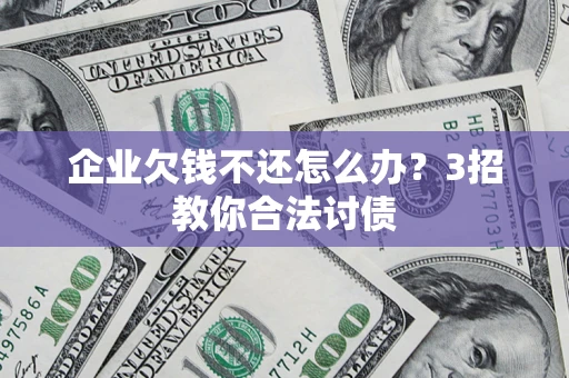 济南企业欠钱不还怎么办？3招教你合法讨债