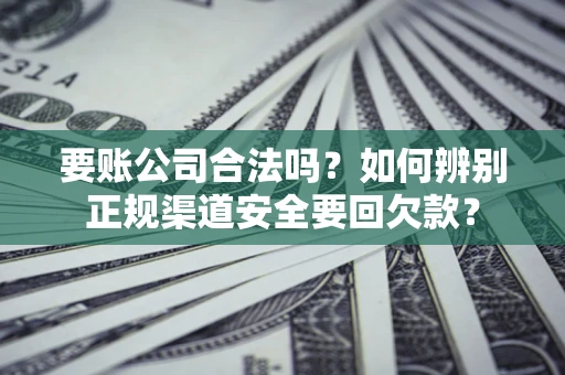 济南要账公司合法吗？如何辨别正规渠道安全要回欠款？