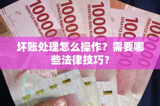 济南坏账处理怎么操作？需要哪些法律技巧？