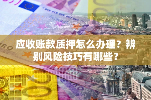 济南应收账款质押怎么办理？辨别风险技巧有哪些？