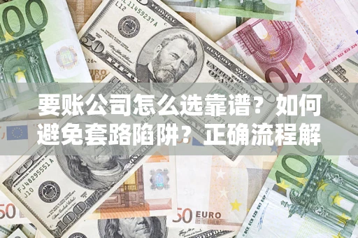 济南要账公司怎么选靠谱？如何避免套路陷阱？正确流程解析