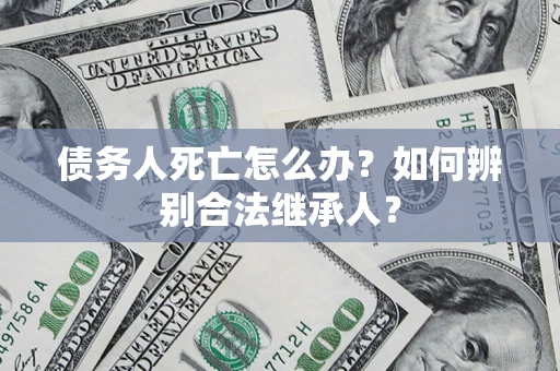 济南债务人死亡怎么办？如何辨别合法继承人？