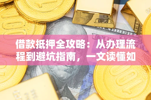 济南借款抵押全攻略：从办理流程到避坑指南，一文读懂如何安全融资