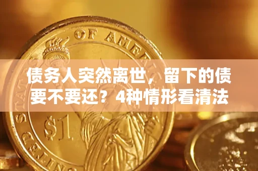 济南债务人突然离世，留下的债要不要还？4种情形看清法律判决