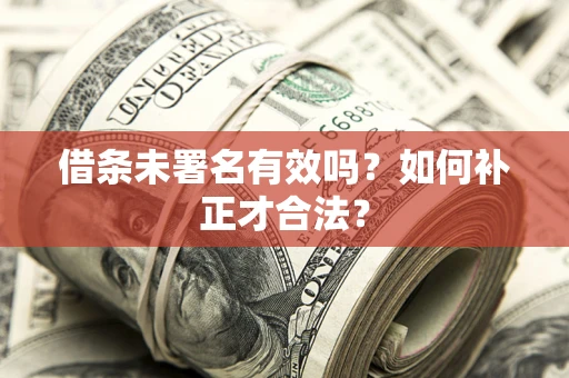 济南借条未署名有效吗？如何补正才合法？