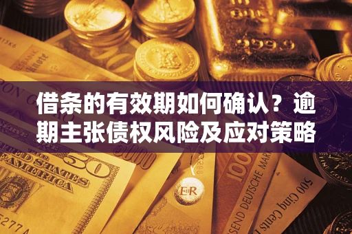 济南借条的有效期如何确认？逾期主张债权风险及应对策略？