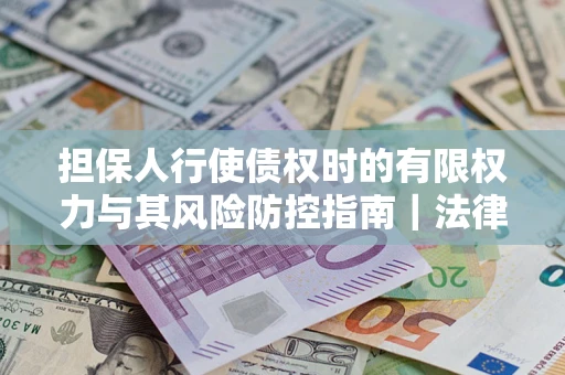 济南担保人行使债权时的有限权力与其风险防控指南｜法律实务解析