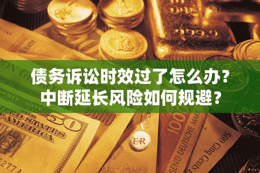 济南债务诉讼时效过了怎么办？中断延长风险如何规避？