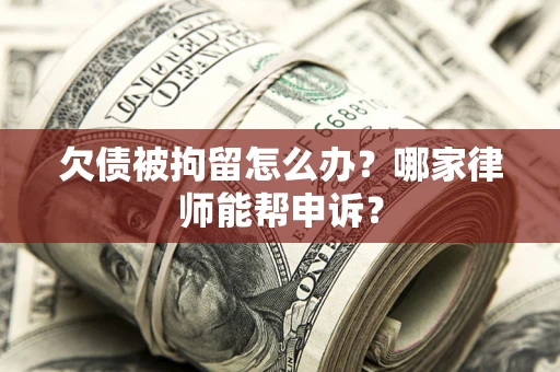济南欠债被拘留怎么办？哪家律师能帮申诉？