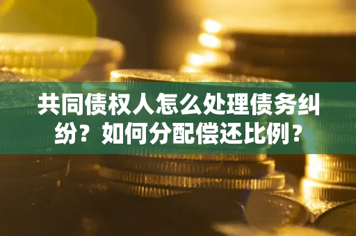 济南共同债权人怎么处理债务纠纷？如何分配偿还比例？
