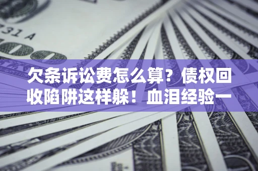 济南欠条诉讼费怎么算？债权回收陷阱这样躲！血泪经验一次讲透