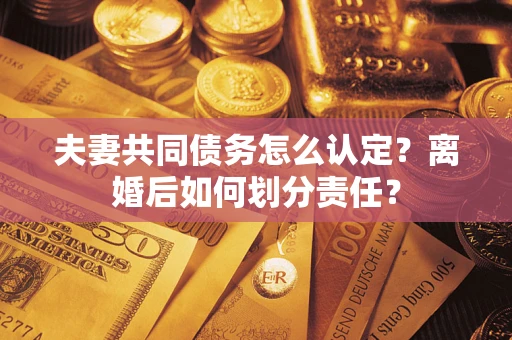 济南夫妻共同债务怎么认定？离婚后如何划分责任？