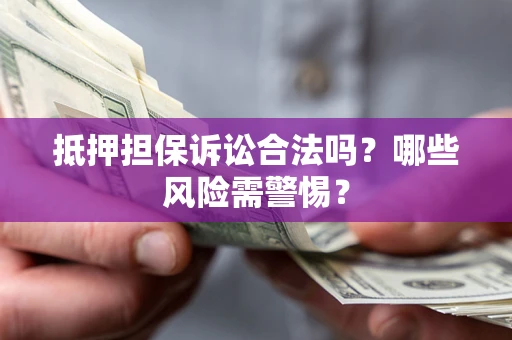 济南抵押担保诉讼合法吗？哪些风险需警惕？