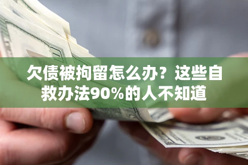 济南欠债被拘留怎么办？这些自救办法90%的人不知道