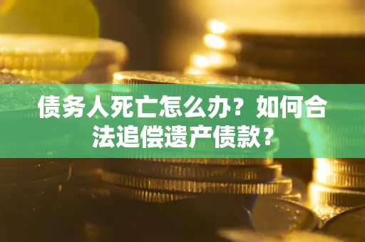 济南债务人死亡怎么办？如何合法追偿遗产债款？