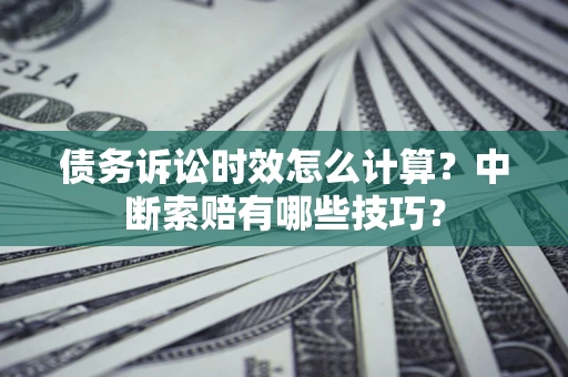 济南债务诉讼时效怎么计算？中断索赔有哪些技巧？