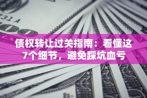 济南债权转让过关指南：看懂这7个细节，避免踩坑血亏