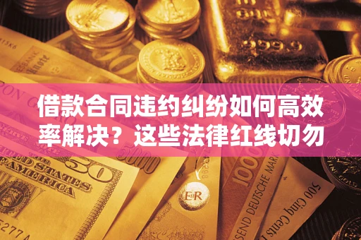 济南借款合同违约纠纷如何高效率解决？这些法律红线切勿触碰