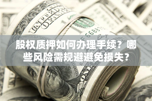 济南股权质押如何办理手续？哪些风险需规避避免损失？