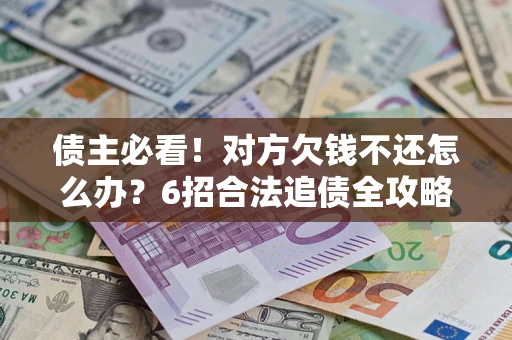 济南债主必看！对方欠钱不还怎么办？6招合法追债全攻略