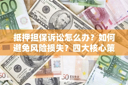 济南抵押担保诉讼怎么办？如何避免风险损失？四大核心策略全解读