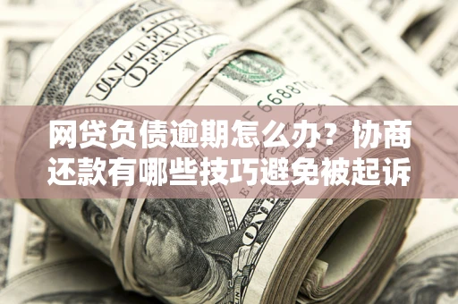 济南网贷负债逾期怎么办？协商还款有哪些技巧避免被起诉？
