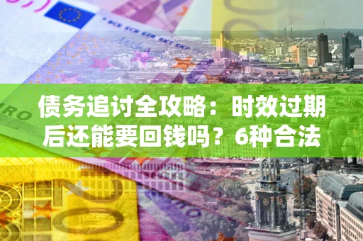 济南债务追讨全攻略：时效过期后还能要回钱吗？6种合法手段助你维权