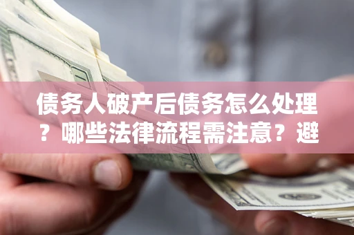 济南债务人破产后债务怎么处理？哪些法律流程需注意？避免踩坑指南