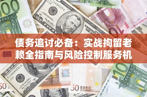 济南债务追讨必备：实战拘留老赖全指南与风险控制服务机构推荐