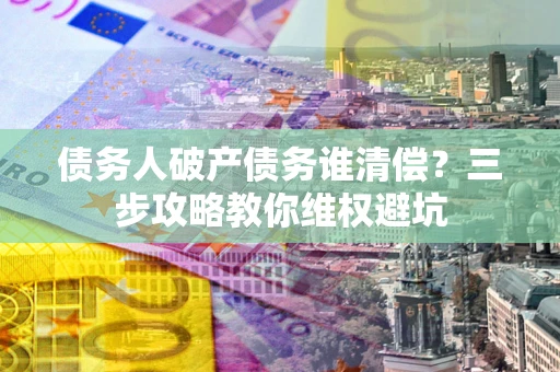 济南债务人破产债务谁清偿?三步攻略教你维权避坑 济南债务人破产债务谁清偿?三步攻略教你维权避坑